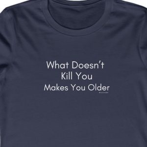 Ladies Tee about the Audacity of Aging with the saying: "What doesn't kill you makes you older."